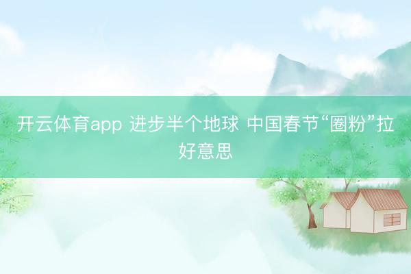 开云体育app 进步半个地球 中国春节“圈粉”拉好意思
