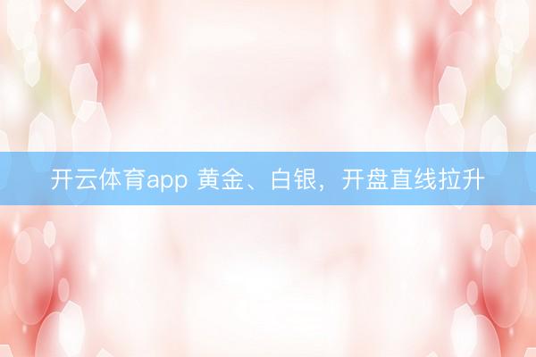 开云体育app 黄金、白银,开盘直线拉升