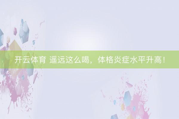 开云体育 遥远这么喝，体格炎症水平升高！