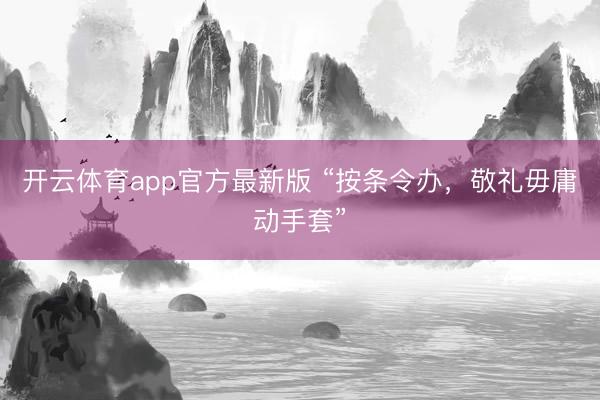 开云体育app官方最新版 “按条令办，敬礼毋庸动手套”