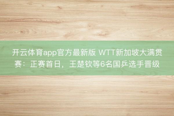 开云体育app官方最新版 WTT新加坡大满贯赛：正赛首日，王楚钦等6名国乒选手晋级