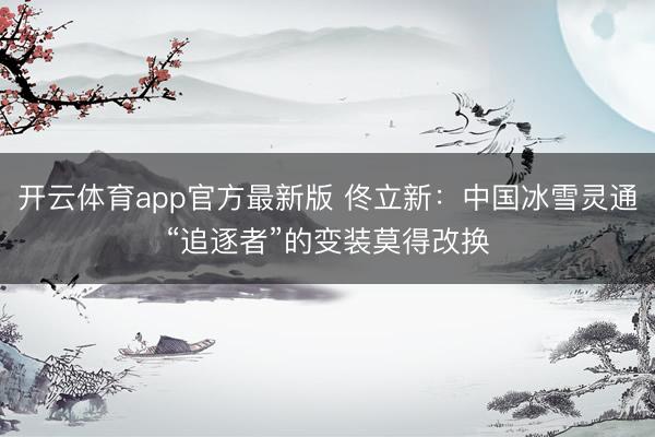 开云体育app官方最新版 佟立新:中国冰雪灵通“追逐者”的变装莫得改换