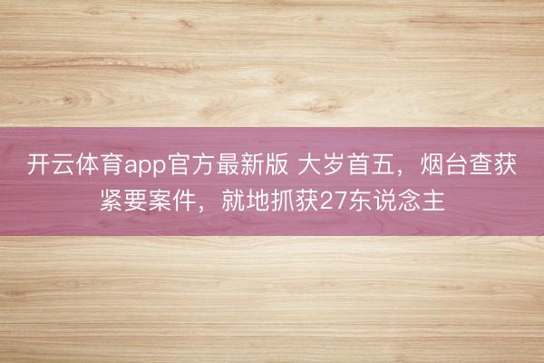 开云体育app官方最新版 大岁首五，烟台查获紧要案件，就地抓获27东说念主