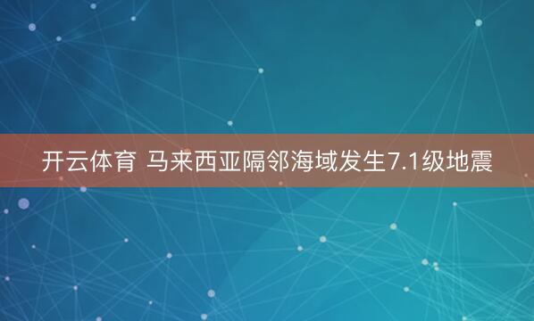 开云体育 马来西亚隔邻海域发生7.1级地震