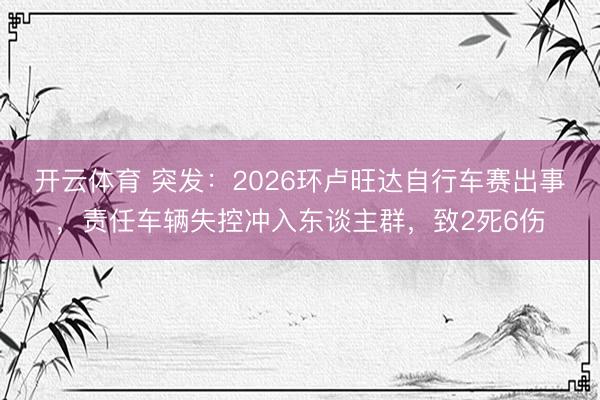 开云体育 突发：2026环卢旺达自行车赛出事，责任车辆失控冲入东谈主群，致2死6伤