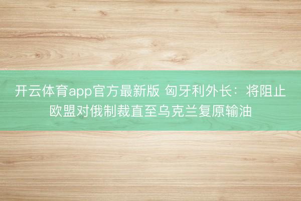 开云体育app官方最新版 匈牙利外长:将阻止欧盟对俄制裁直至乌克兰复原输油