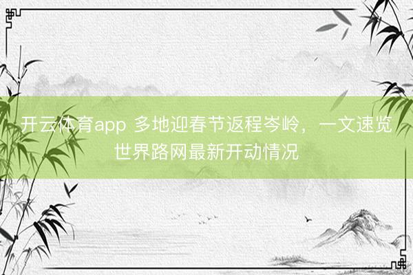 开云体育app 多地迎春节返程岑岭，一文速览世界路网最新开动情况