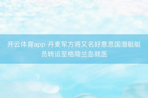 开云体育app 丹麦军方将又名好意思国潜艇艇员转运至格陵兰岛就医
