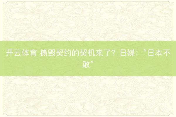 开云体育 撕毁契约的契机来了？日媒：“日本不敢”