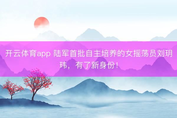 开云体育app 陆军首批自主培养的女摇荡员刘玥玮，有了新身份！