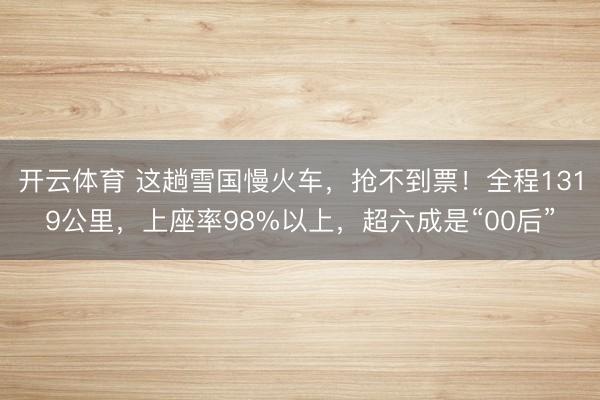 开云体育 这趟雪国慢火车，抢不到票！全程1319公里，上座率98%以上，超六成是“00后”