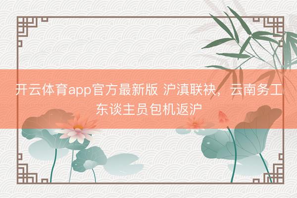 开云体育app官方最新版 沪滇联袂,云南务工东谈主员包机返沪
