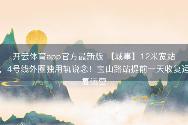开云体育app官方最新版 【城事】12米宽站台,4号线外圈独用轨说念!宝山路站提前一天收复运营