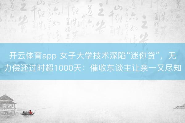 开云体育app 女子大学技术深陷“迷你贷”，无力偿还过时超1000天：催收东谈主让亲一又尽知