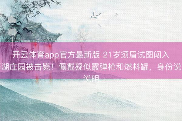 开云体育app官方最新版 21岁须眉试图闯入海湖庄园被击毙！佩戴疑似霰弹枪和燃料罐，身份说明
