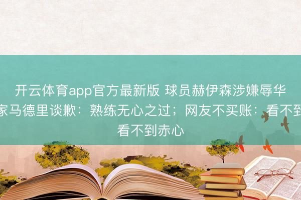 开云体育app官方最新版 球员赫伊森涉嫌辱华，皇家马德里谈歉：熟练无心之过；网友不买账：看不到赤心