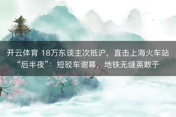 开云体育 18万东谈主次抵沪，直击上海火车站“后半夜”：短驳车谢幕，地铁无缝英敢于