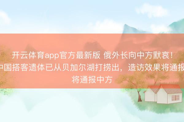 开云体育app官方最新版 俄外长向中方默哀！7名中国搭客遗体已从贝加尔湖打捞出，造访效果将通报中方