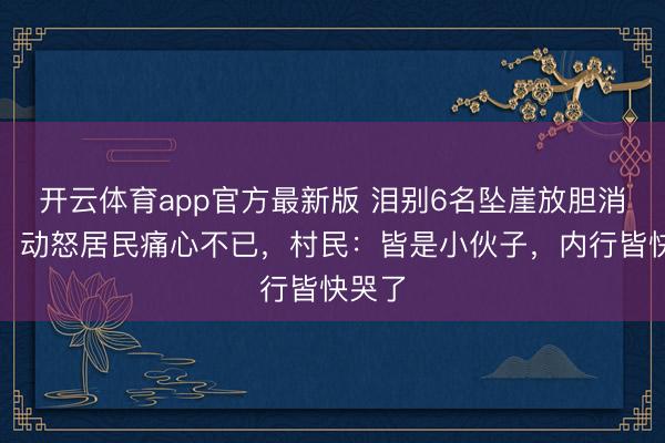 开云体育app官方最新版 泪别6名坠崖放胆消防员!动怒居民痛心不已,村民:皆是小伙子,内行皆快哭了
