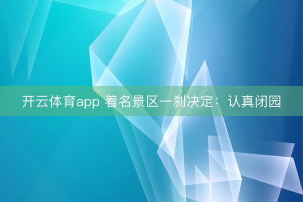 开云体育app 着名景区一刹决定：认真闭园