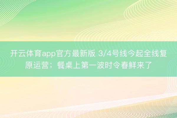 开云体育app官方最新版 3/4号线今起全线复原运营；餐桌上第一波时令春鲜来了