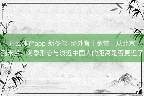 开云体育app 新冬能·场外音丨金雷:从北京到米兰,冬季形态与浅近中国人的距离是否更近了