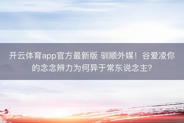 开云体育app官方最新版 驯顺外媒!谷爱凌你的念念辨力为何异于常东说念主?