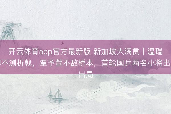 开云体育app官方最新版 新加坡大满贯｜温瑞博不测折戟，覃予萱不敌桥本，首轮国乒两名小将出局