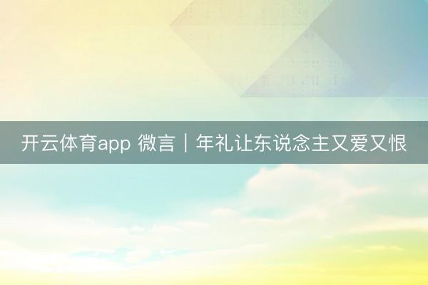 开云体育app 微言｜年礼让东说念主又爱又恨