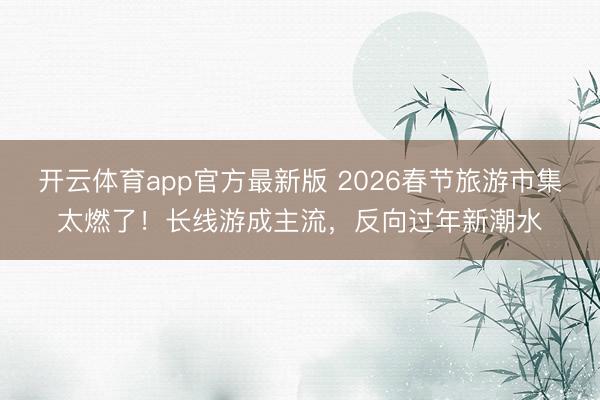 开云体育app官方最新版 2026春节旅游市集太燃了！长线游成主流，反向过年新潮水