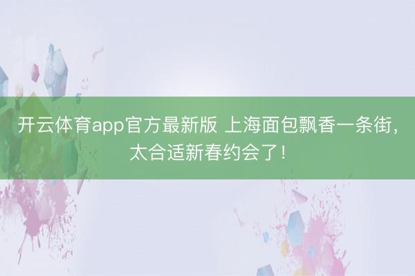 开云体育app官方最新版 上海面包飘香一条街,太合适新春约会了!