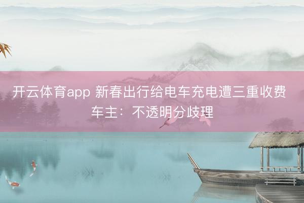 开云体育app 新春出行给电车充电遭三重收费 车主：不透明分歧理