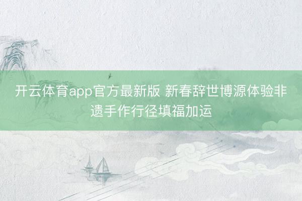 开云体育app官方最新版 新春辞世博源体验非遗手作行径填福加运