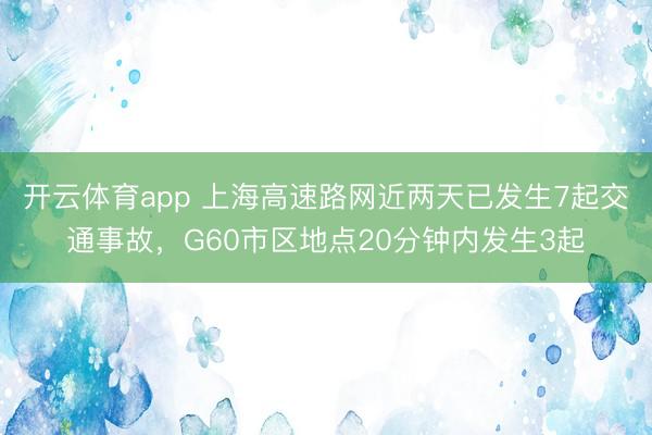 开云体育app 上海高速路网近两天已发生7起交通事故，G60市区地点20分钟内发生3起