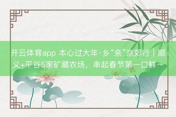 开云体育app 本心过大年·乡“亲”京郊行｜顺义+平谷5家矿藏农场，串起春节第一口鲜～