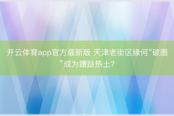 开云体育app官方最新版 天津老街区缘何“破圈”成为蹧跶热土？