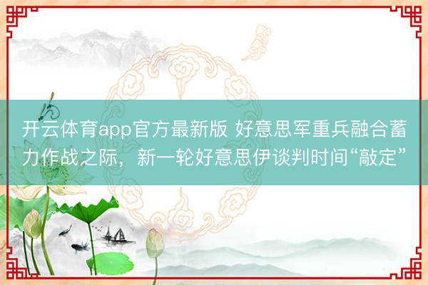 开云体育app官方最新版 好意思军重兵融合蓄力作战之际，新一轮好意思伊谈判时间“敲定”