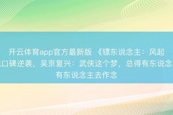 开云体育app官方最新版 《镖东说念主：风起大漠》凭口碑逆袭，吴京复兴：武侠这个梦，总得有东说念主去作念