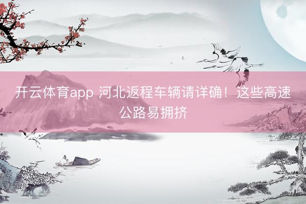 开云体育app 河北返程车辆请详确！这些高速公路易拥挤