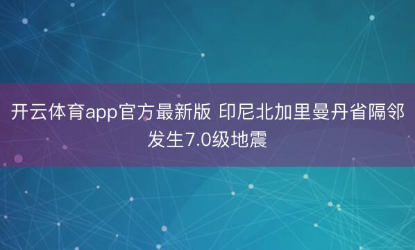 开云体育app官方最新版 印尼北加里曼丹省隔邻发生7.0级地震