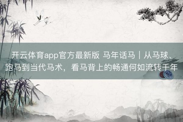 开云体育app官方最新版 马年话马｜从马球、跑马到当代马术，看马背上的畅通何如流转千年