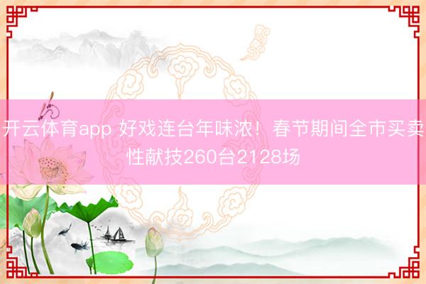 开云体育app 好戏连台年味浓！春节期间全市买卖性献技260台2128场
