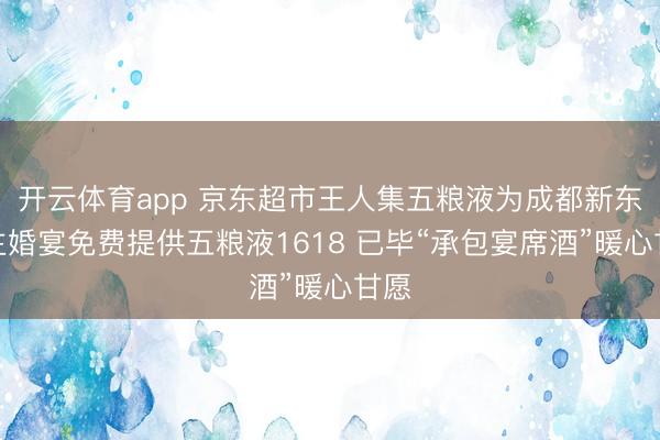 开云体育app 京东超市王人集五粮液为成都新东谈主婚宴免费提供五粮液1618 已毕“承包宴席酒”暖心甘愿