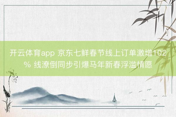 开云体育app 京东七鲜春节线上订单激增102% 线潦倒同步引爆马年新春浮滥情愿