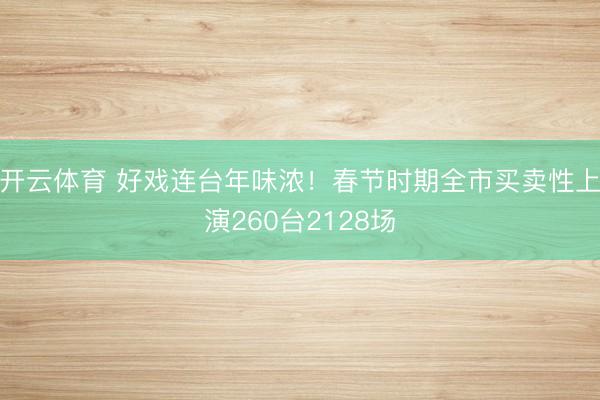 开云体育 好戏连台年味浓！春节时期全市买卖性上演260台2128场