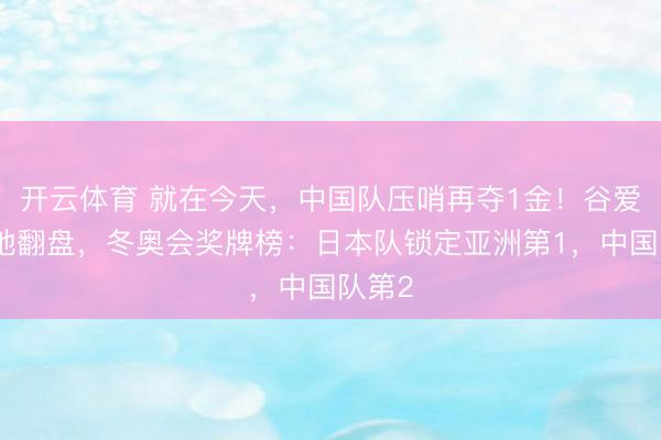 开云体育 就在今天，中国队压哨再夺1金！谷爱凌绝地翻盘，冬奥会奖牌榜：日本队锁定亚洲第1，中国队第2