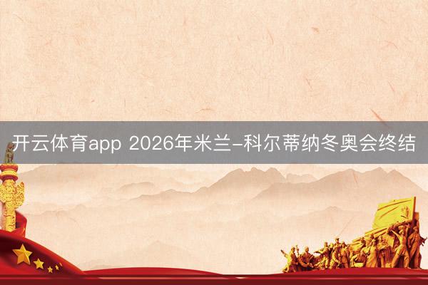 开云体育app 2026年米兰-科尔蒂纳冬奥会终结
