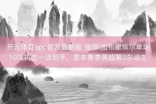 开云体育app官方最新版 强悍!加布里埃尔单场10次抗击一谈到手，是本赛季英超第3东谈主