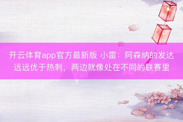 开云体育app官方最新版 小雷：阿森纳的发达远远优于热刺，两边就像处在不同的联赛里