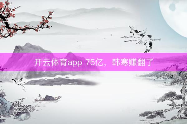 开云体育app 75亿，韩寒赚翻了